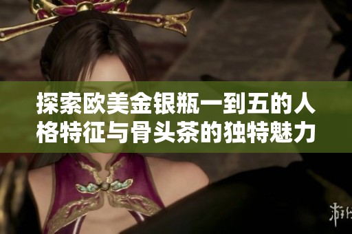 探索欧美金银瓶一到五的人格特征与骨头茶的独特魅力