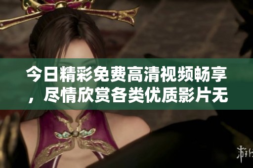 今日精彩免费高清视频畅享，尽情欣赏各类优质影片无需付费