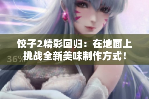 饺子2精彩回归：在地面上挑战全新美味制作方式！