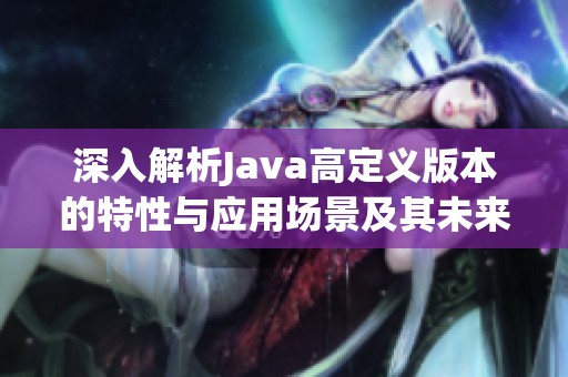 深入解析Java高定义版本的特性与应用场景及其未来发展潜力
