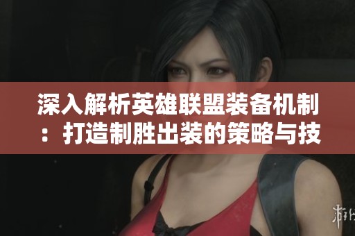 深入解析英雄联盟装备机制：打造制胜出装的策略与技巧
