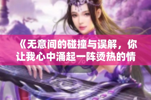 《无意间的碰撞与误解，你让我心中涌起一阵烫热的情感》