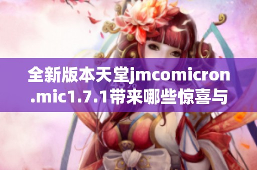 全新版本天堂jmcomicron.mic1.7.1带来哪些惊喜与变化详解