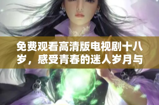 免费观看高清版电视剧十八岁，感受青春的迷人岁月与成长故事