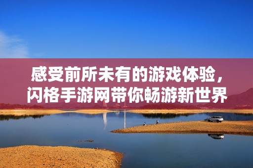 感受前所未有的游戏体验，闪格手游网带你畅游新世界