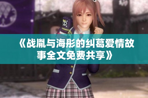 《战胤与海彤的纠葛爱情故事全文免费共享》