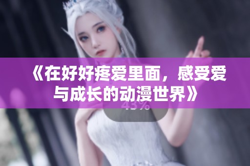 《在好好疼爱里面，感受爱与成长的动漫世界》