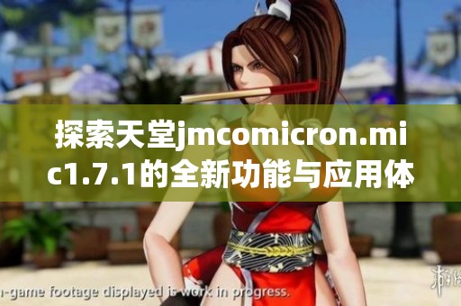 探索天堂jmcomicron.mic1.7.1的全新功能与应用体验分享