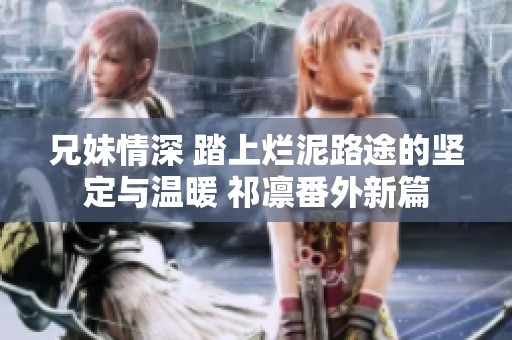 兄妹情深 踏上烂泥路途的坚定与温暖 祁凛番外新篇