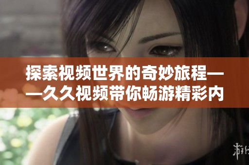 探索视频世界的奇妙旅程——久久视频带你畅游精彩内容