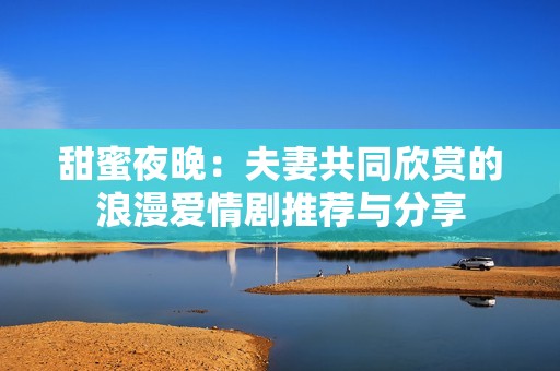 甜蜜夜晚：夫妻共同欣赏的浪漫爱情剧推荐与分享