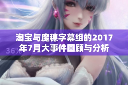 淘宝与魔穗字幕组的2017年7月大事件回顾与分析