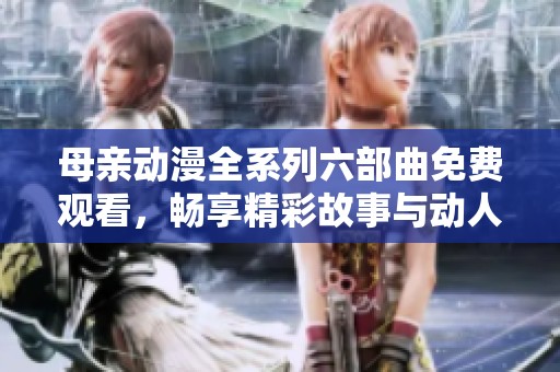 母亲动漫全系列六部曲免费观看，畅享精彩故事与动人情感