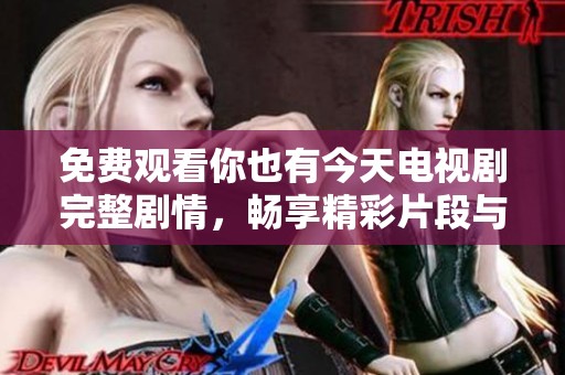 免费观看你也有今天电视剧完整剧情，畅享精彩片段与感人故事