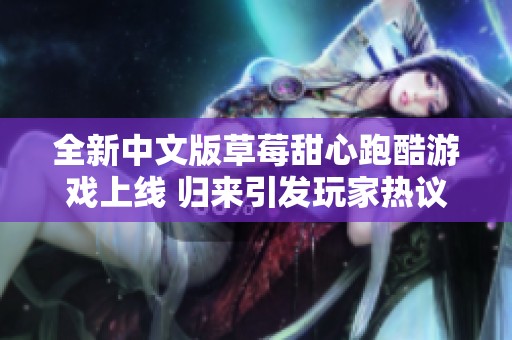 全新中文版草莓甜心跑酷游戏上线 归来引发玩家热议