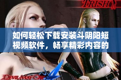 如何轻松下载安装斗阴阳短视频软件，畅享精彩内容的最佳指南