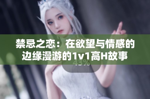 禁忌之恋：在欲望与情感的边缘漫游的1v1高H故事