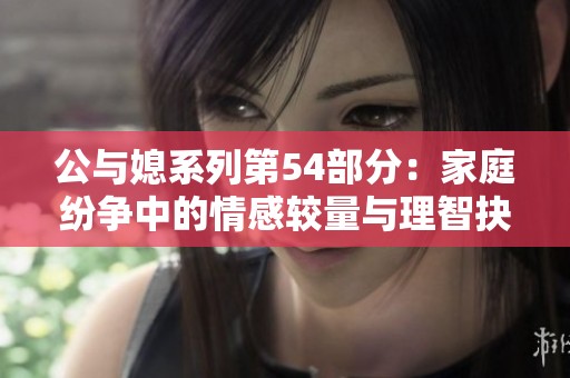公与媳系列第54部分：家庭纷争中的情感较量与理智抉择