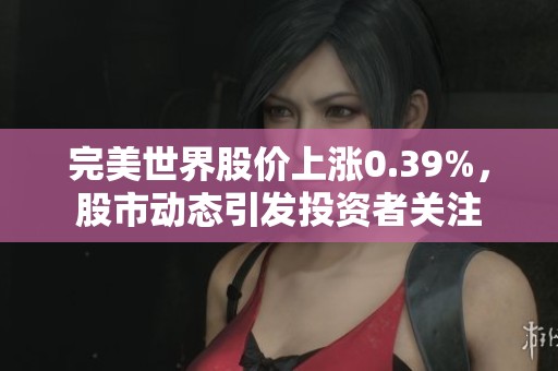 完美世界股价上涨0.39%，股市动态引发投资者关注