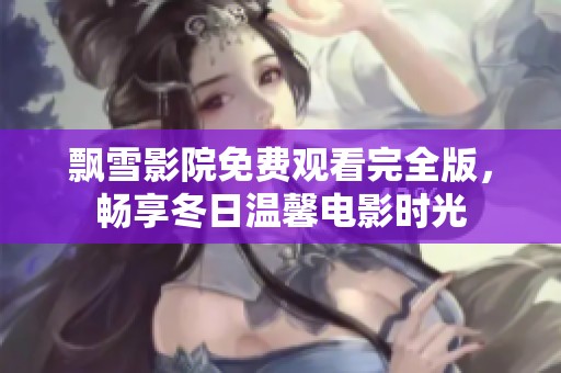 飘雪影院免费观看完全版，畅享冬日温馨电影时光