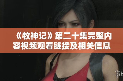 《牧神记》第二十集完整内容视频观看链接及相关信息分享