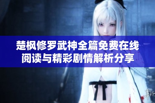 楚枫修罗武神全篇免费在线阅读与精彩剧情解析分享