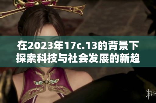 在2023年17c.13的背景下探索科技与社会发展的新趋势