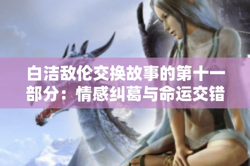 白洁敌伦交换故事的第十一部分：情感纠葛与命运交错的探索
