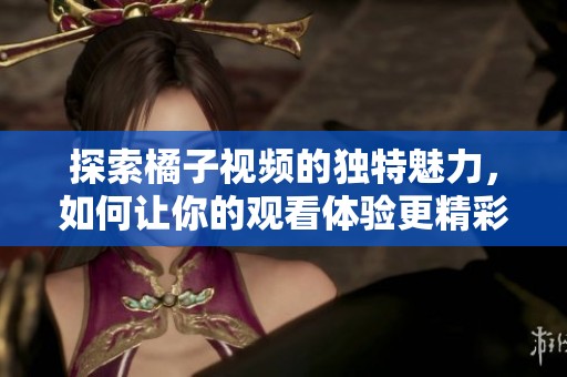 探索橘子视频的独特魅力，如何让你的观看体验更精彩