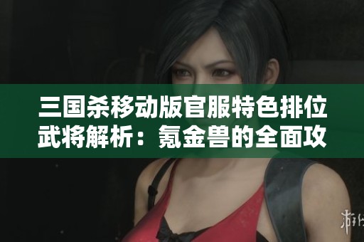 三国杀移动版官服特色排位武将解析：氪金兽的全面攻略与玩法分享