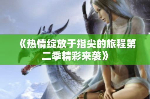 《热情绽放于指尖的旅程第二季精彩来袭》