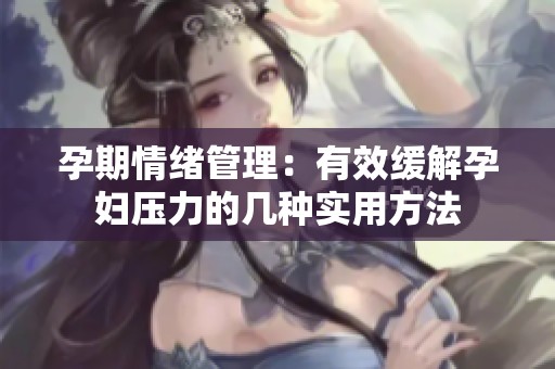 孕期情绪管理：有效缓解孕妇压力的几种实用方法
