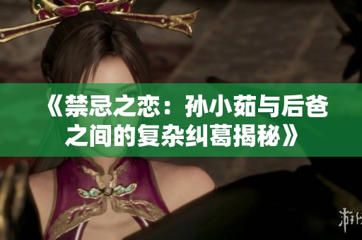 《禁忌之恋：孙小茹与后爸之间的复杂纠葛揭秘》