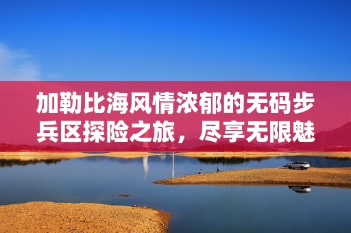 加勒比海风情浓郁的无码步兵区探险之旅，尽享无限魅力与激情