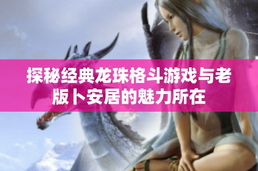 探秘经典龙珠格斗游戏与老版卜安居的魅力所在