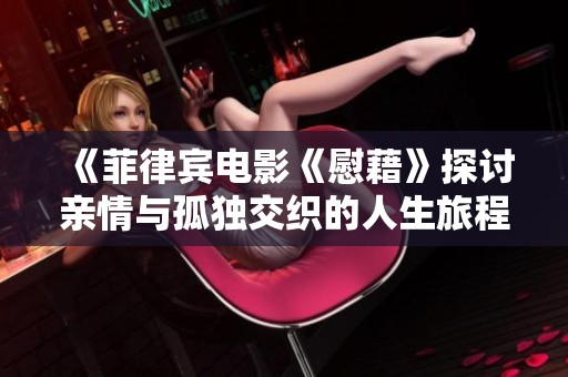 《菲律宾电影《慰藉》探讨亲情与孤独交织的人生旅程》