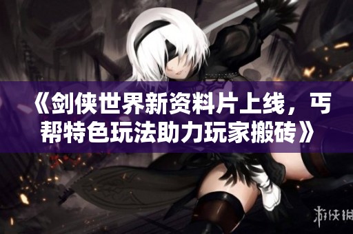 《剑侠世界新资料片上线，丐帮特色玩法助力玩家搬砖》