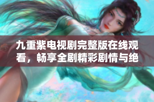 九重紫电视剧完整版在线观看，畅享全剧精彩剧情与绝美画面！