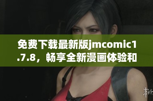 免费下载最新版jmcomic1.7.8，畅享全新漫画体验和精彩内容更新