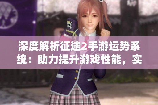 深度解析征途2手游运势系统：助力提升游戏性能，实现战斗巅峰梦想