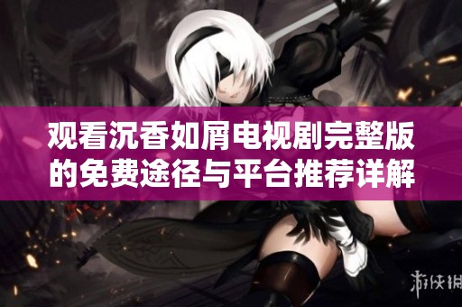 观看沉香如屑电视剧完整版的免费途径与平台推荐详解