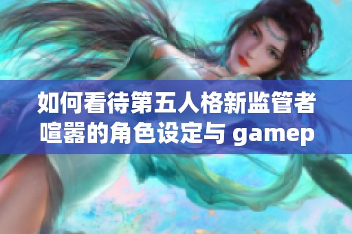 如何看待第五人格新监管者喧嚣的角色设定与 gameplay特点
