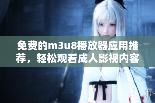 免费的m3u8播放器应用推荐，轻松观看成人影视内容，畅享无限乐趣