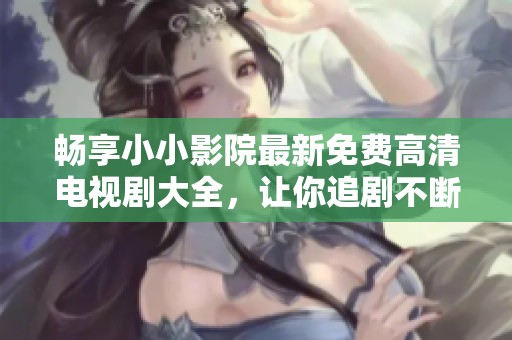 畅享小小影院最新免费高清电视剧大全，让你追剧不断的最佳选择！