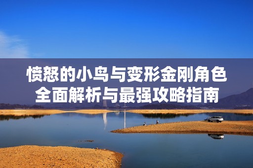 愤怒的小鸟与变形金刚角色全面解析与最强攻略指南
