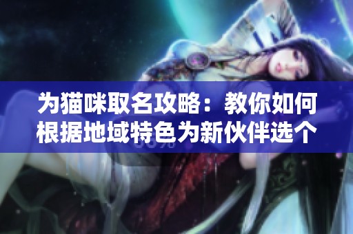 为猫咪取名攻略：教你如何根据地域特色为新伙伴选个好名字