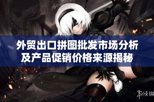 外贸出口拼图批发市场分析及产品促销价格来源揭秘