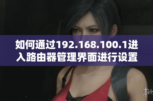 如何通过192.168.100.1进入路由器管理界面进行设置和故障排查