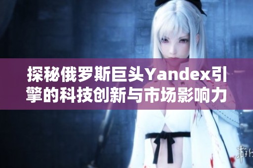 探秘俄罗斯巨头Yandex引擎的科技创新与市场影响力
