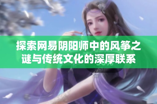探索网易阴阳师中的风筝之谜与传统文化的深厚联系